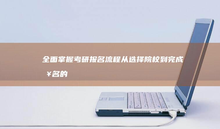 全面掌握考研报名流程：从选择院校到完成报名的每一步指南